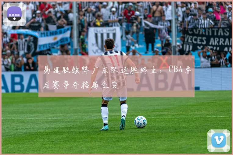 易建联缺阵广东队连胜终止,CBA季后赛争夺格局生变