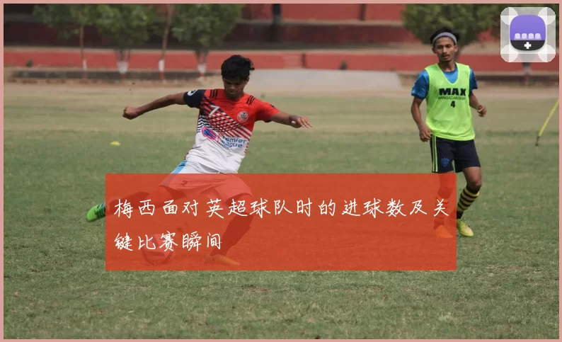 梅西面对英超球队时的进球数及关键比赛瞬间