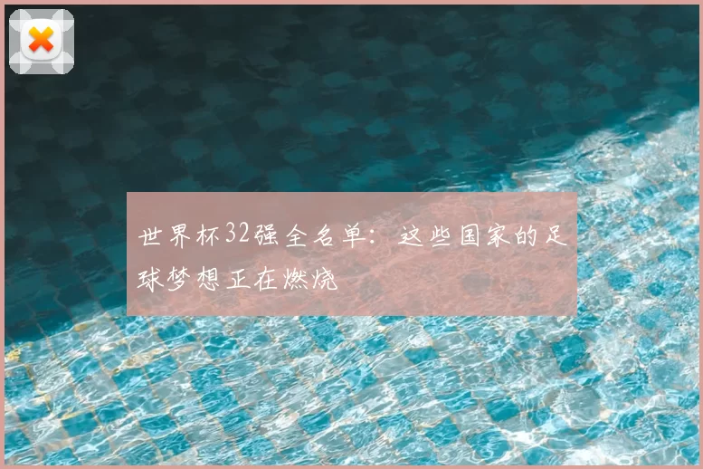 世界杯32强全名单:这些国家的足球梦想正在燃烧