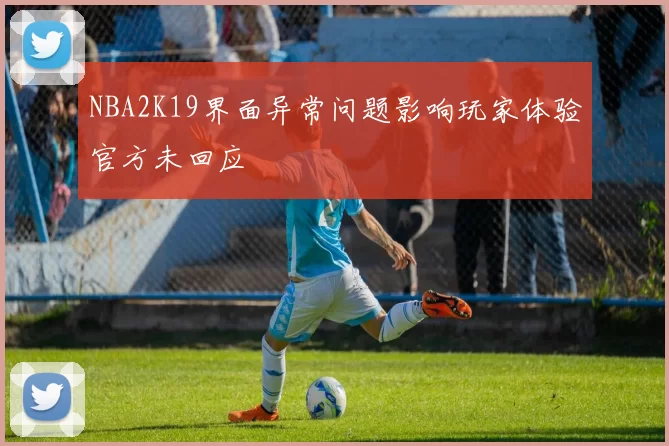 NBA2K19界面异常问题影响玩家体验官方未回应