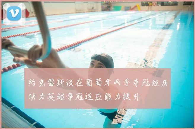 约克雷斯谈在葡萄牙两季夺冠经历助力英超争冠适应能力提升