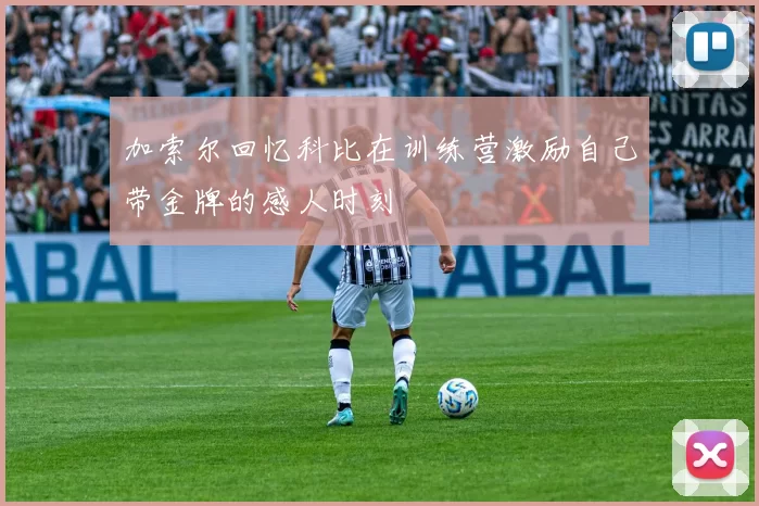 加索尔回忆科比在训练营激励自己带金牌的感人时刻