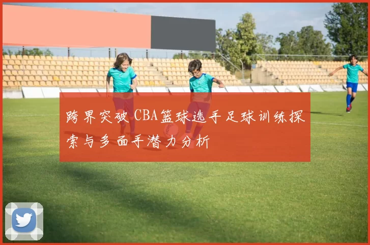 跨界突破 CBA篮球选手足球训练探索与多面手潜力分析