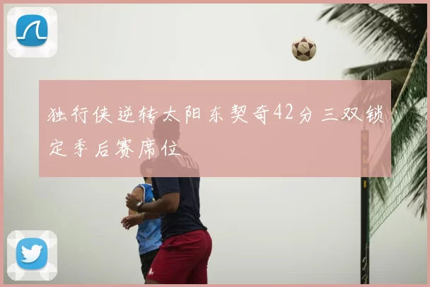独行侠逆转太阳东契奇42分三双锁定季后赛席位