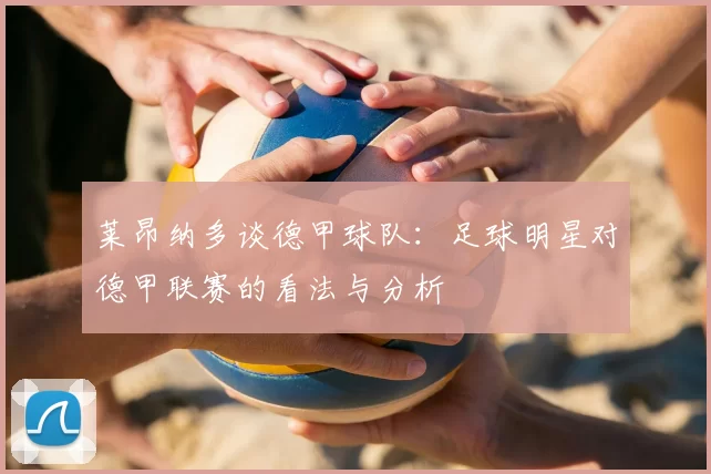 莱昂纳多谈德甲球队:足球明星对德甲联赛的看法与分析