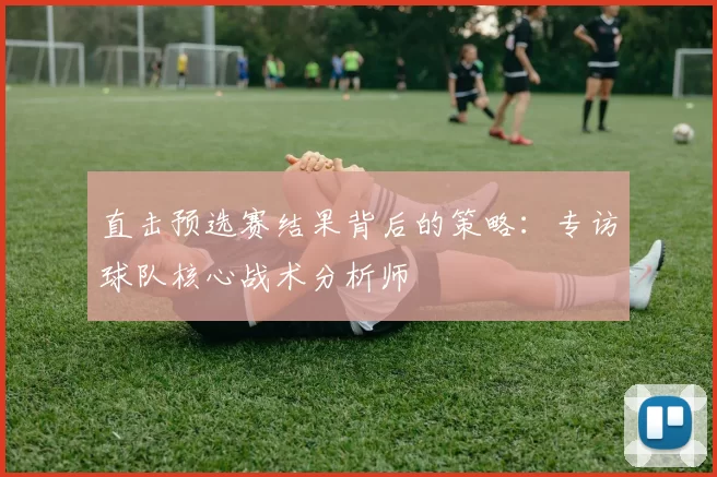 直击预选赛结果背后的策略:专访球队核心战术分析师