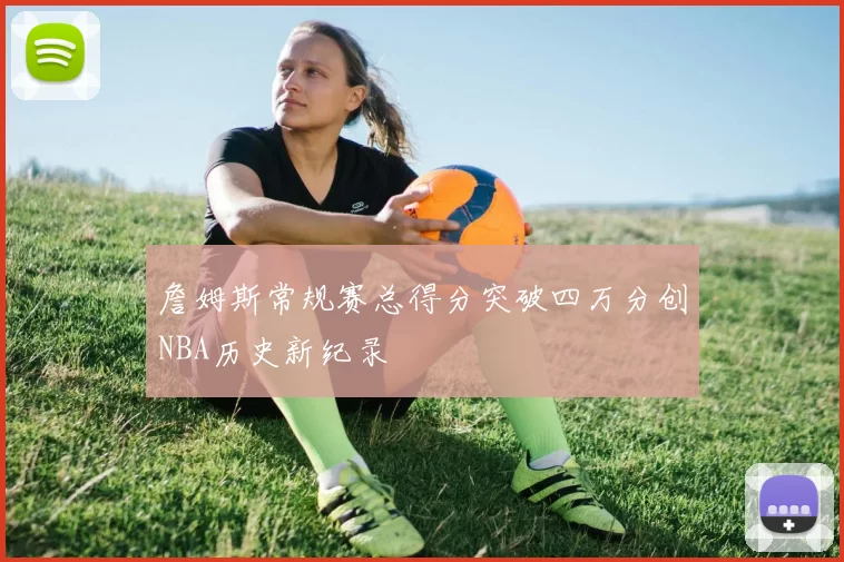 詹姆斯常规赛总得分突破四万分创NBA历史新纪录