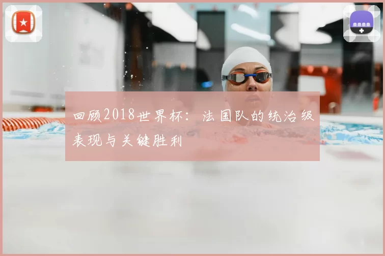回顾2018世界杯：法国队的统治级表现与关键胜利