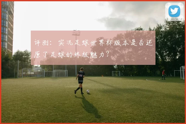 评测:实况足球世界杯版本是否还原了足球的终极魅力?