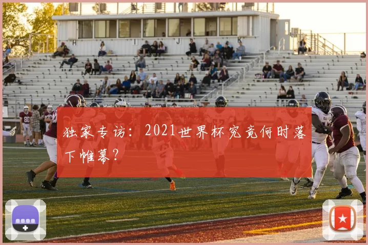 独家专访：2021世界杯究竟何时落下帷幕？