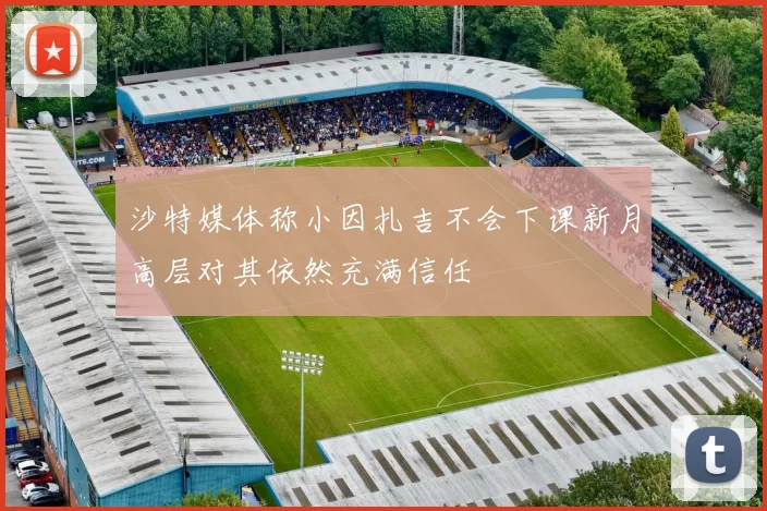 沙特媒体称小因扎吉不会下课新月高层对其依然充满信任