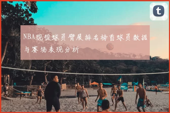 NBA现役球员臂展排名榜首球员数据与赛场表现分析
