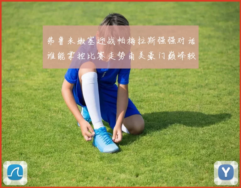 弗鲁米嫩塞迎战帕梅拉斯强强对话谁能掌控比赛走势南美豪门巅峰较量引发关注