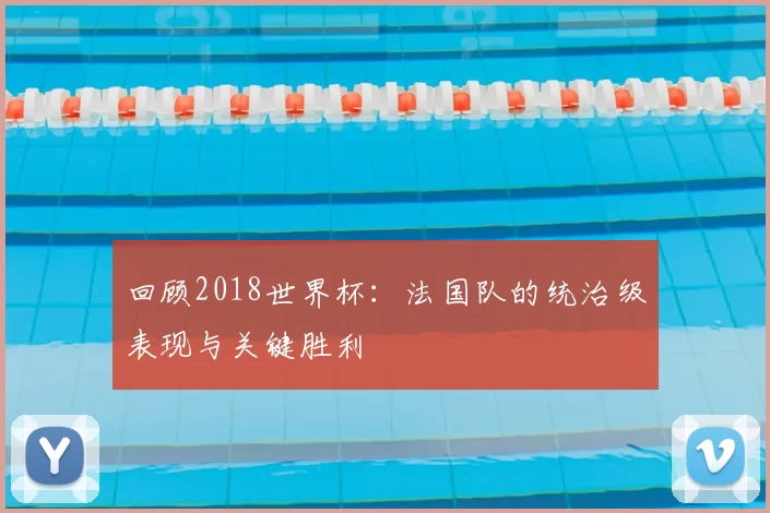 回顾2018世界杯：法国队的统治级表现与关键胜利
