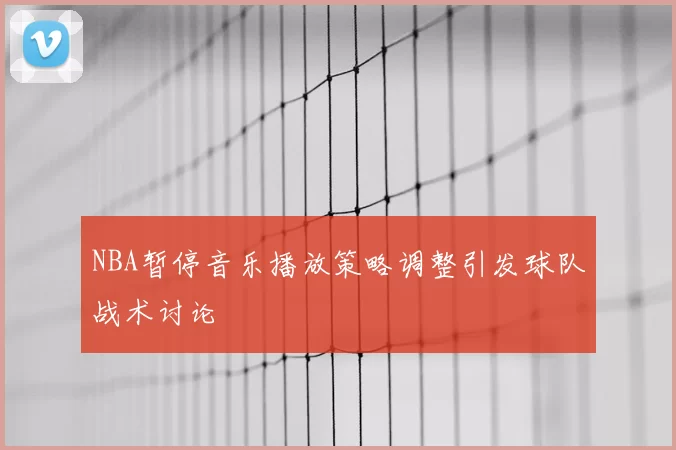 NBA暂停音乐播放策略调整引发球队战术讨论