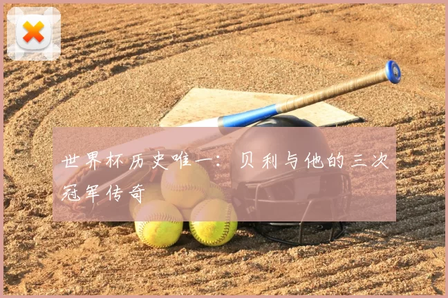 世界杯历史唯一：贝利与他的三次冠军传奇