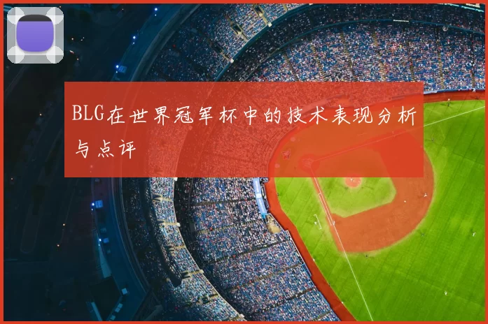 BLG在世界冠军杯中的技术表现分析与点评