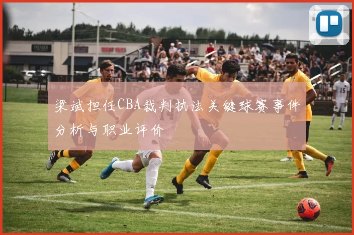 梁斌担任CBA裁判执法关键球赛事件分析与职业评价