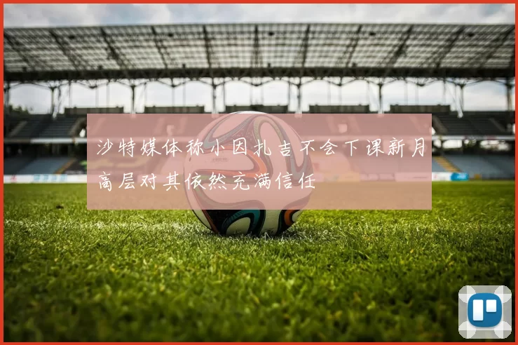 沙特媒体称小因扎吉不会下课新月高层对其依然充满信任