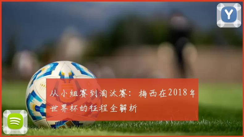从小组赛到淘汰赛：梅西在2018年世界杯的征程全解析