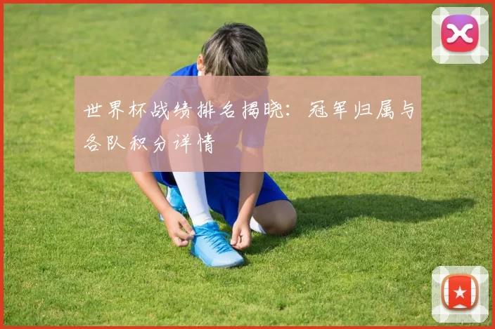 世界杯战绩排名揭晓：冠军归属与各队积分详情