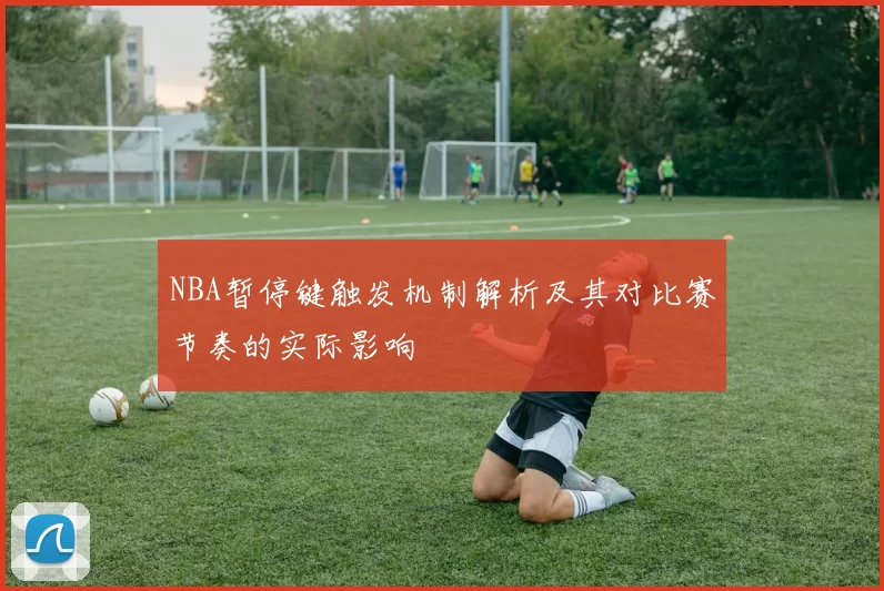 NBA暂停键触发机制解析及其对比赛节奏的实际影响