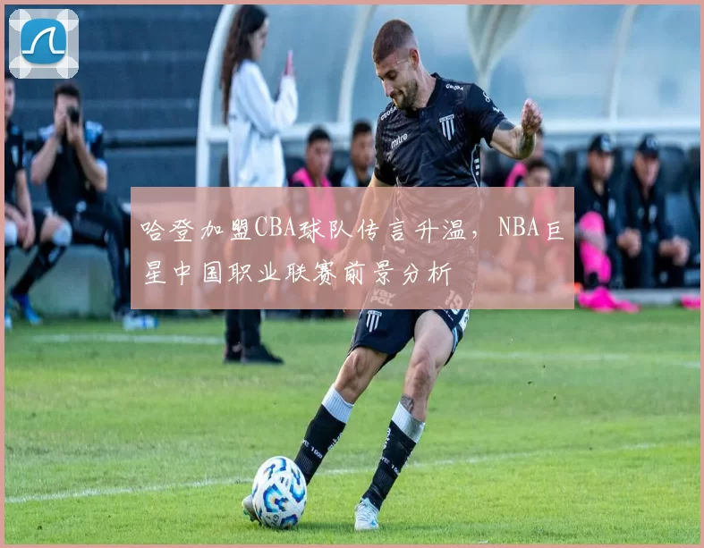哈登加盟CBA球队传言升温，NBA巨星中国职业联赛前景分析