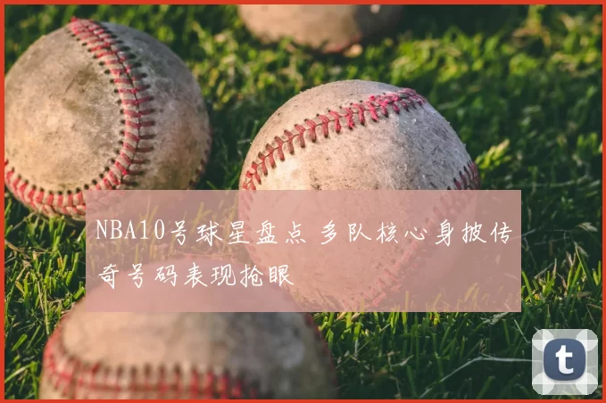 NBA10号球星盘点 多队核心身披传奇号码表现抢眼
