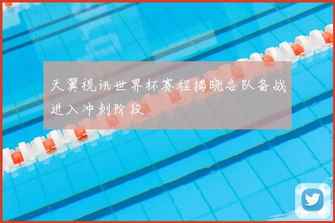 天翼视讯世界杯赛程揭晓各队备战进入冲刺阶段