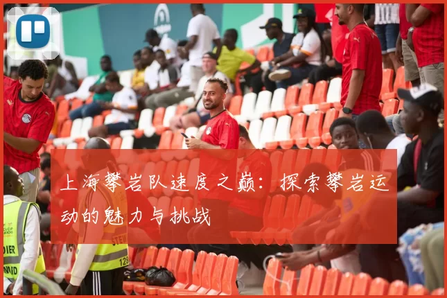 上海攀岩队速度之巅：探索攀岩运动的魅力与挑战