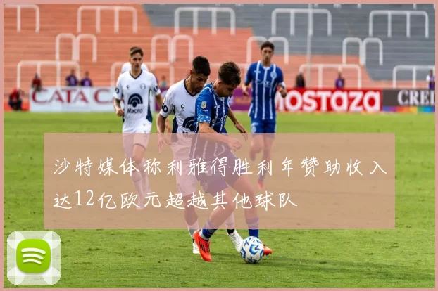 沙特媒体称利雅得胜利年赞助收入达12亿欧元超越其他球队