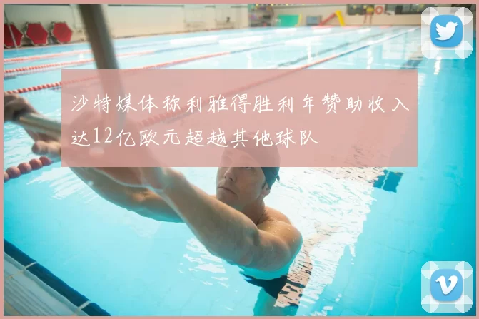 沙特媒体称利雅得胜利年赞助收入达12亿欧元超越其他球队
