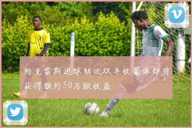 约克雷斯进球助攻双丰收葡体即将获得额外50万欧收益