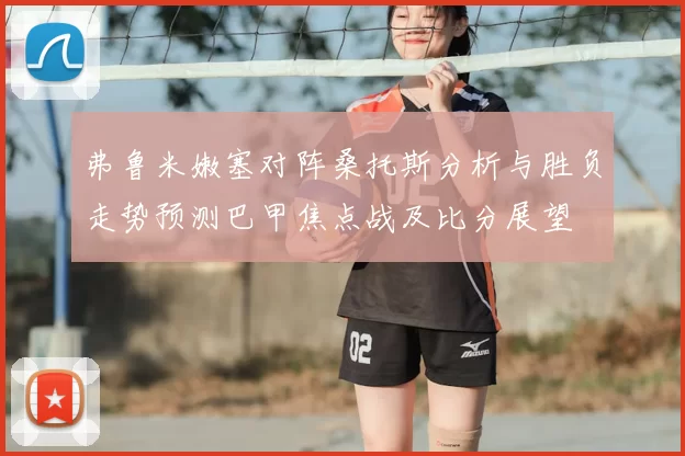 弗鲁米嫩塞对阵桑托斯分析与胜负走势预测巴甲焦点战及比分展望