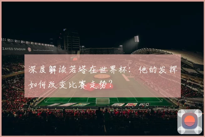 深度解读若塔在世界杯：他的发挥如何改变比赛走势？