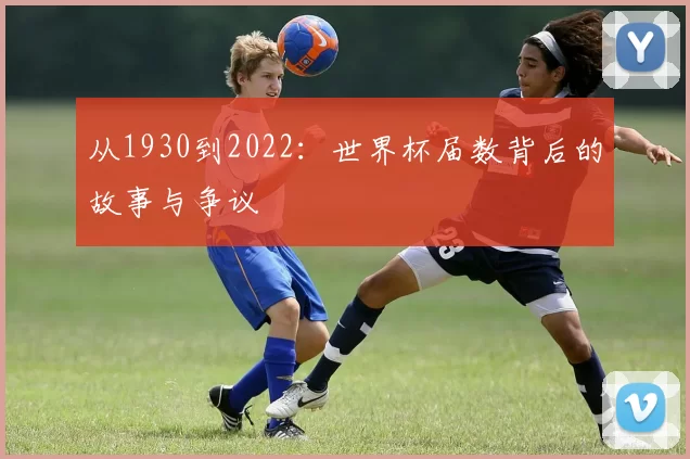 从1930到2022：世界杯届数背后的故事与争议
