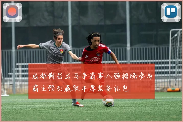 成都衡昌龙马争霸赛八强揭晓参与霸主预测赢取丰厚装备礼包