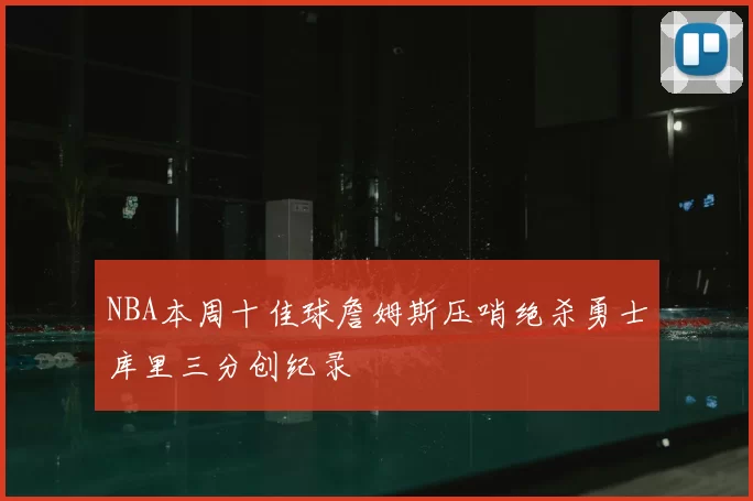 NBA本周十佳球詹姆斯压哨绝杀勇士库里三分创纪录