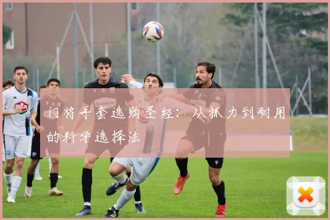 门将手套选购圣经：从抓力到耐用的科学选择法