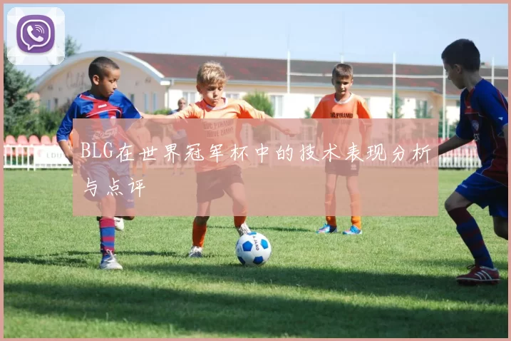 BLG在世界冠军杯中的技术表现分析与点评
