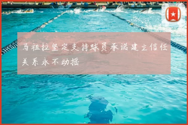 马祖拉坚定支持球员承诺建立信任关系永不动摇