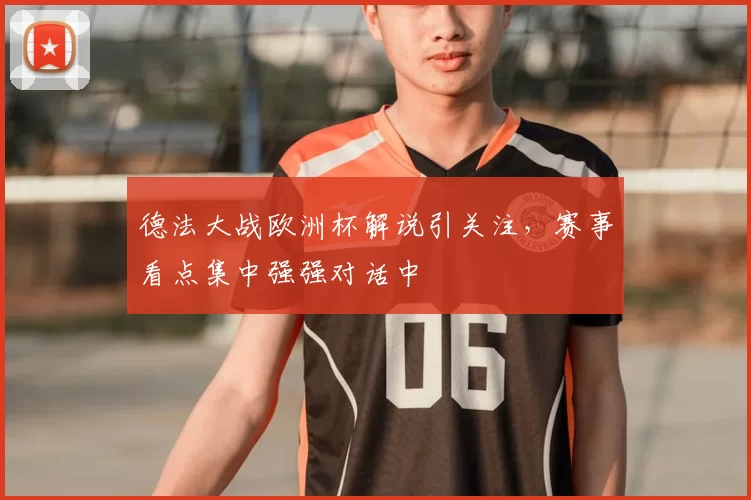 德法大战欧洲杯解说引关注，赛事看点集中强强对话中