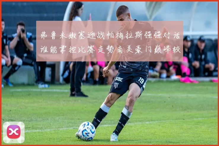 弗鲁米嫩塞迎战帕梅拉斯强强对话谁能掌控比赛走势南美豪门巅峰较量引发关注