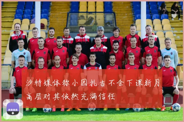 沙特媒体称小因扎吉不会下课新月高层对其依然充满信任