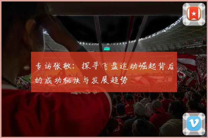 专访张敏:探寻飞盘运动崛起背后的成功秘诀与发展趋势