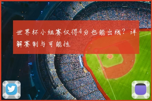 世界杯小组赛仅得4分也能出线？详解赛制与可能性