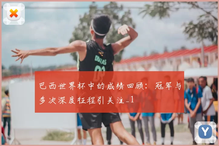 巴西世界杯中的成绩回顾：冠军与多次深度征程引关注_1