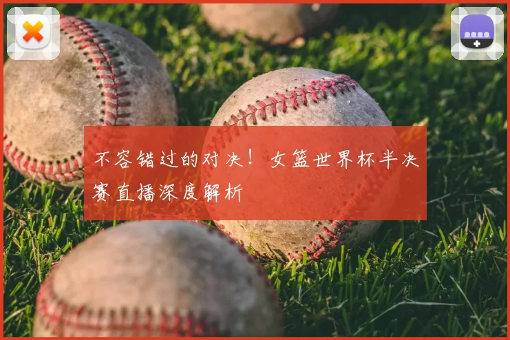 不容错过的对决！女篮世界杯半决赛直播深度解析