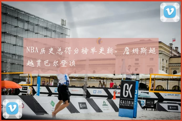 NBA历史总得分榜单更新,詹姆斯超越贾巴尔登顶
