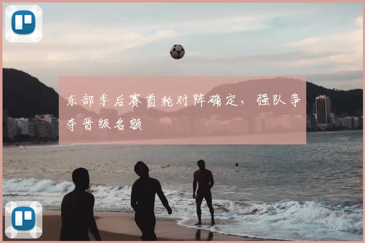 东部季后赛首轮对阵确定，强队争夺晋级名额